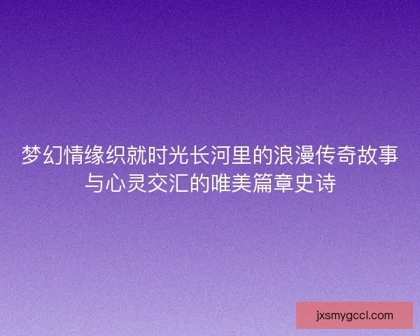梦幻情缘织就时光长河里的浪漫传奇故事与心灵交汇的唯美篇章史诗