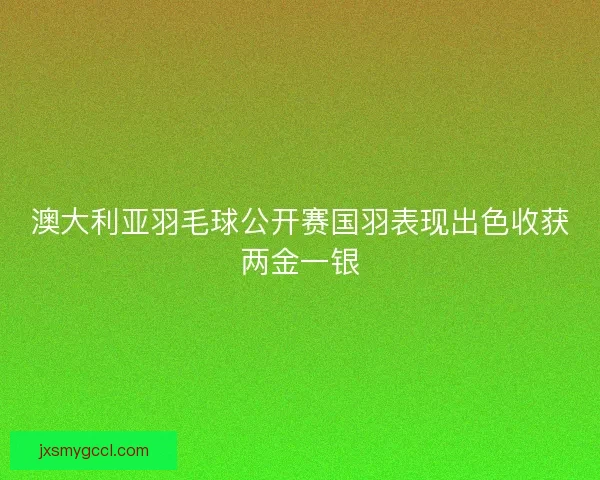 澳大利亚羽毛球公开赛国羽表现出色收获两金一银