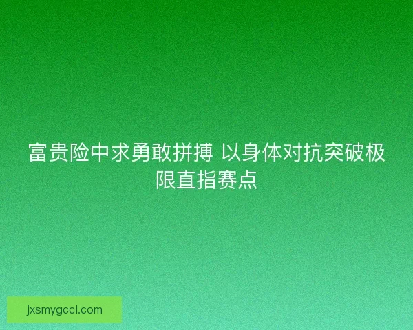 富贵险中求勇敢拼搏 以身体对抗突破极限直指赛点