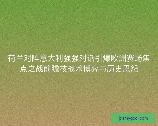 荷兰对阵意大利强强对话引爆欧洲赛场焦点之战前瞻技战术博弈与历史恩怨