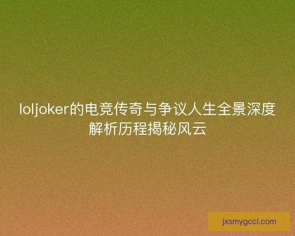 loljoker的电竞传奇与争议人生全景深度解析历程揭秘风云