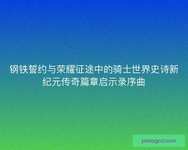 钢铁誓约与荣耀征途中的骑士世界史诗新纪元传奇篇章启示录序曲