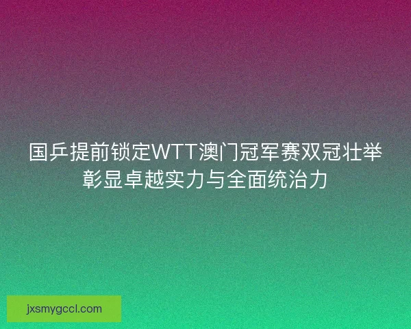 国乒提前锁定WTT澳门冠军赛双冠壮举彰显卓越实力与全面统治力