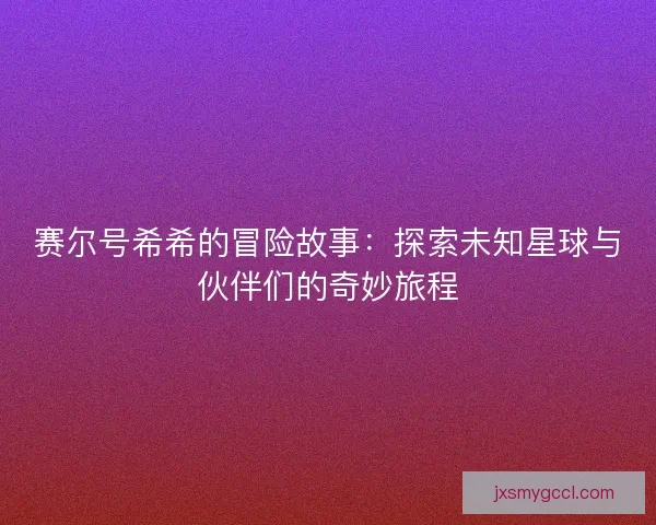 赛尔号希希的冒险故事：探索未知星球与伙伴们的奇妙旅程