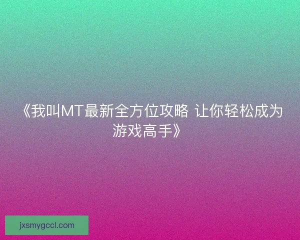 《我叫MT最新全方位攻略 让你轻松成为游戏高手》